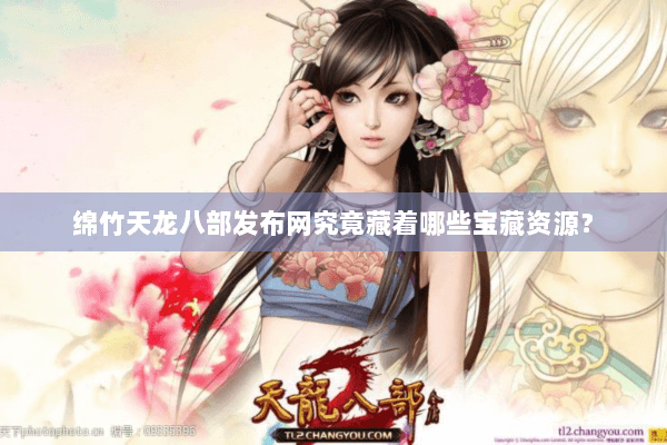绵竹天龙八部发布网究竟藏着哪些宝藏资源? 绵竹天龙八部发布网究竟藏着哪些宝藏资源?