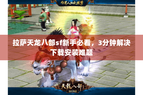 拉萨天龙八部sf新手必看，3分钟解决下载安装难题