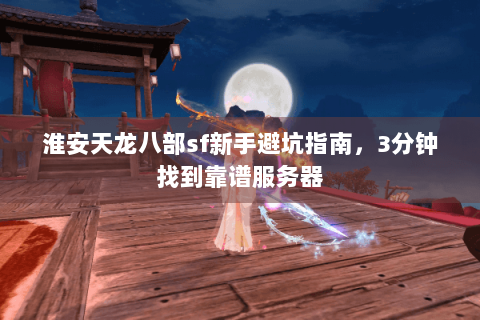 淮安天龙八部sf新手避坑指南，3分钟找到靠谱服务器