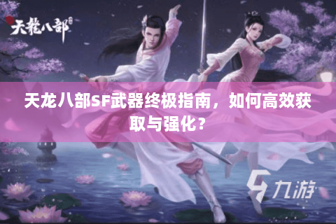 天龙八部SF武器终极指南，如何高效获取与强化？