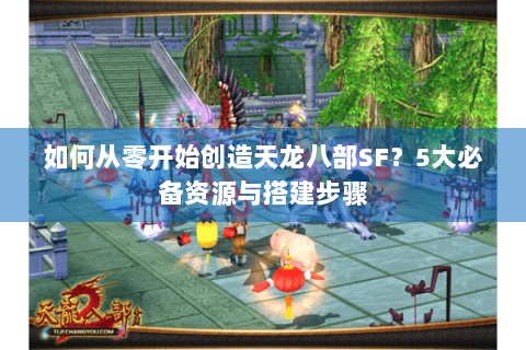 如何从零开始创造天龙八部SF？5大必备资源与搭建步骤