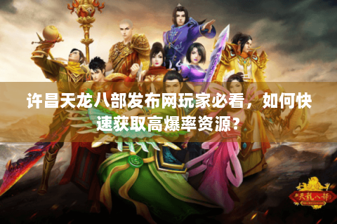 许昌天龙八部发布网玩家必看,如何快速获取高爆率资源? 许昌天龙八部发布网玩家必看,如何快速获取高爆率资源?