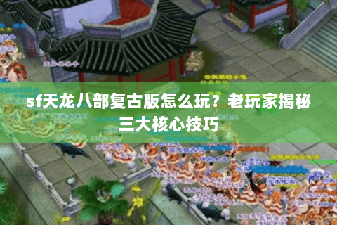 sf天龙八部复古版怎么玩？老玩家揭秘三大核心技巧