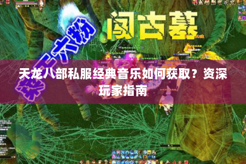天龙八部私服经典音乐如何获取？资深玩家指南