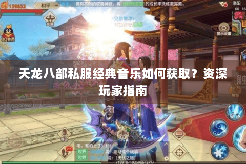 天龙八部私服经典音乐如何获取?资深玩家指南 天龙八部私服经典音乐如何获取?资深玩家指南