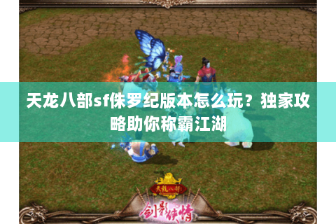 天龙八部sf侏罗纪版本怎么玩？独家攻略助你称霸江湖