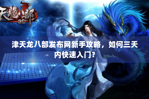 津天龙八部发布网新手攻略，如何三天内快速入门？