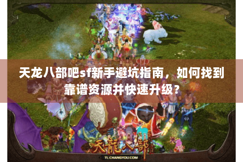 天龙八部吧sf新手避坑指南,如何找到靠谱资源并快速升级? 天龙八部吧sf新手避坑指南,如何找到靠谱资源并快速升级?