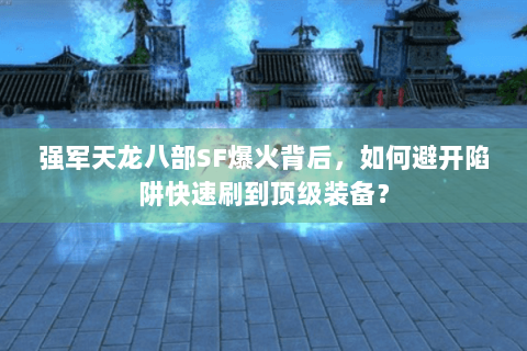 强军天龙八部SF爆火背后，如何避开陷阱快速刷到顶级装备？