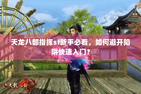 天龙八部指挥sf新手必看,如何避开陷阱快速入门? 天龙八部指挥sf新手必看,如何避开陷阱快速入门?