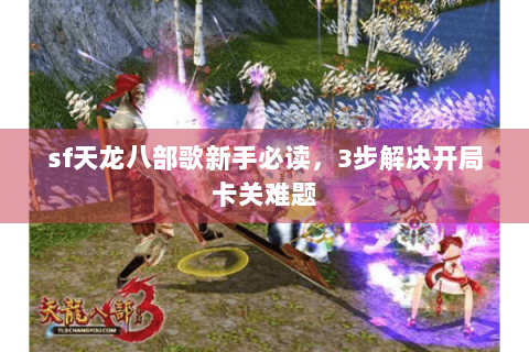 sf天龙八部歌新手必读,3步解决开局卡关难题 sf天龙八部歌新手必读,3步解决开局卡关难题