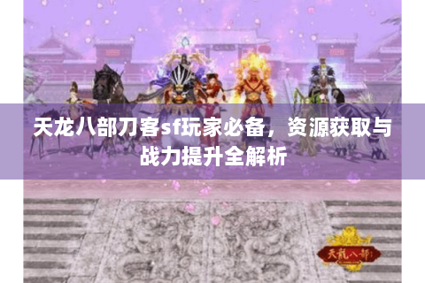 天龙八部刀客sf玩家必备，资源获取与战力提升全解析