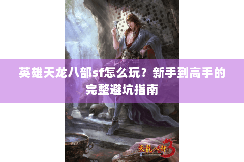 英雄天龙八部sf怎么玩？新手到高手的完整避坑指南