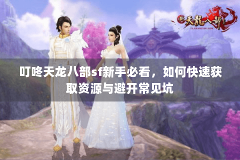 叮咚天龙八部sf新手必看，如何快速获取资源与避开常见坑