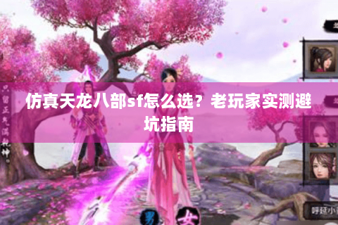 仿真天龙八部sf怎么选？老玩家实测避坑指南