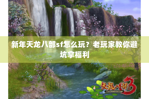 新年天龙八部sf怎么玩？老玩家教你避坑拿福利