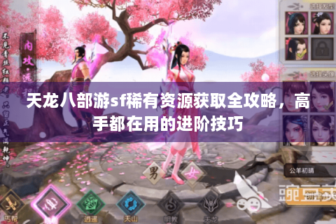 天龙八部游sf稀有资源获取全攻略,高手都在用的进阶技巧 天龙八部游sf稀有资源获取全攻略,高手都在用的进阶技巧