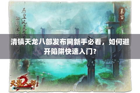 清镇天龙八部发布网新手必看，如何避开陷阱快速入门？