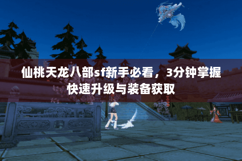 仙桃天龙八部sf新手必看,3分钟掌握快速升级与装备获取 仙桃天龙八部sf新手必看,3分钟掌握快速升级与装备获取