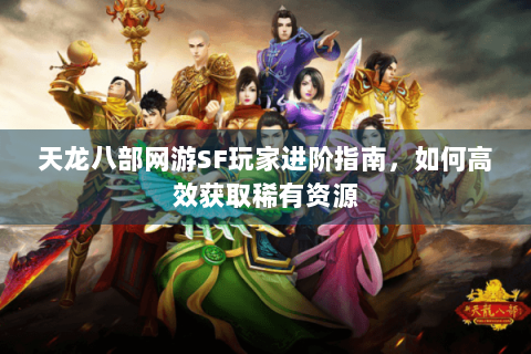 天龙八部网游SF玩家进阶指南，如何高效获取稀有资源