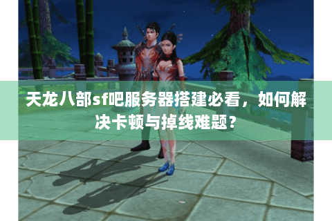 天龙八部sf吧服务器搭建必看，如何解决卡顿与掉线难题？