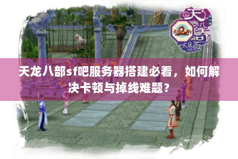 天龙八部sf吧服务器搭建必看，如何解决卡顿与掉线难题？