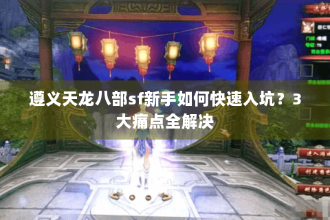 遵义天龙八部sf新手如何快速入坑?3大痛点全解决 遵义天龙八部sf新手如何快速入坑?3大痛点全解决