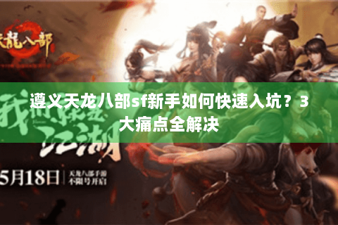 遵义天龙八部sf新手如何快速入坑?3大痛点全解决 遵义天龙八部sf新手如何快速入坑?3大痛点全解决