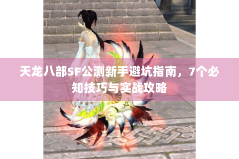 天龙八部SF公测新手避坑指南,7个必知技巧与实战攻略 天龙八部SF公测新手避坑指南,7个必知技巧与实战攻略