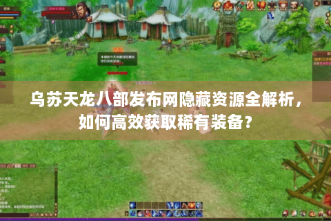 乌苏天龙八部发布网隐藏资源全解析,如何高效获取稀有装备? 乌苏天龙八部发布网隐藏资源全解析,如何高效获取稀有装备?