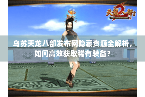 乌苏天龙八部发布网隐藏资源全解析,如何高效获取稀有装备? 乌苏天龙八部发布网隐藏资源全解析,如何高效获取稀有装备?