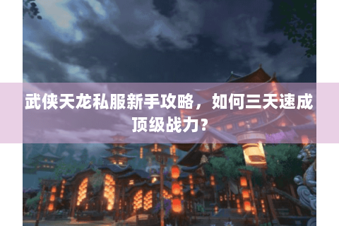 武侠天龙私服新手攻略，如何三天速成顶级战力？