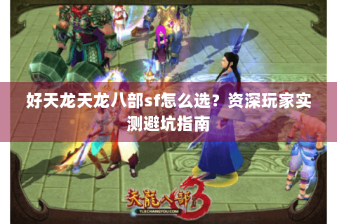 好天龙天龙八部sf怎么选?资深玩家实测避坑指南 好天龙天龙八部sf怎么选?资深玩家实测避坑指南