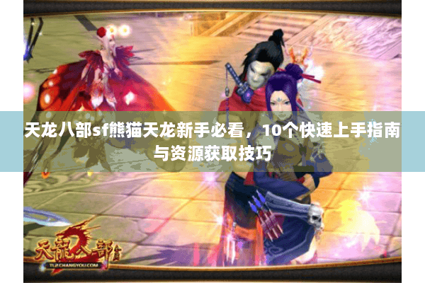 天龙八部sf熊猫天龙新手必看，10个快速上手指南与资源获取技巧