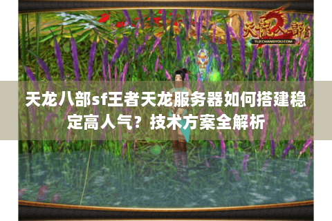 天龙八部sf王者天龙服务器如何搭建稳定高人气？技术方案全解析