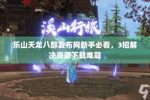 乐山天龙八部发布网新手必看，3招解决资源下载难题