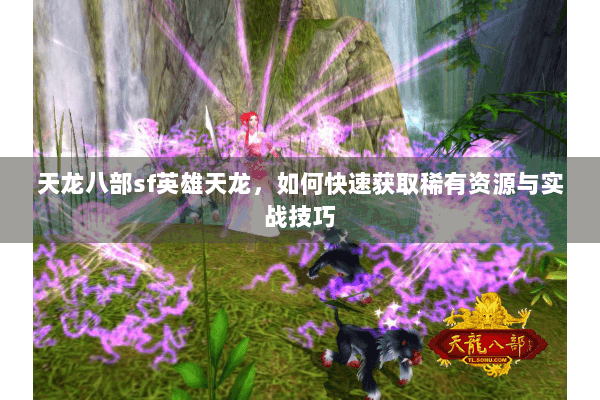 天龙八部sf英雄天龙，如何快速获取稀有资源与实战技巧