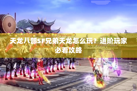 天龙八部SF兄弟天龙怎么玩?进阶玩家必看攻略 天龙八部SF兄弟天龙怎么玩?进阶玩家必看攻略