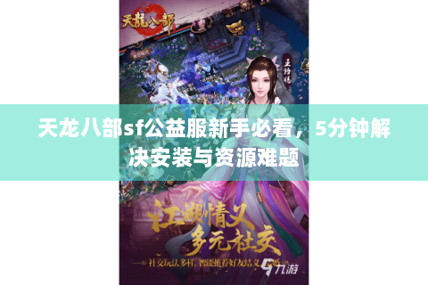 天龙八部sf公益服新手必看,5分钟解决安装与资源难题 天龙八部sf公益服新手必看,5分钟解决安装与资源难题