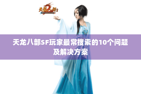 天龙八部SF玩家最常搜索的10个问题及解决方案
