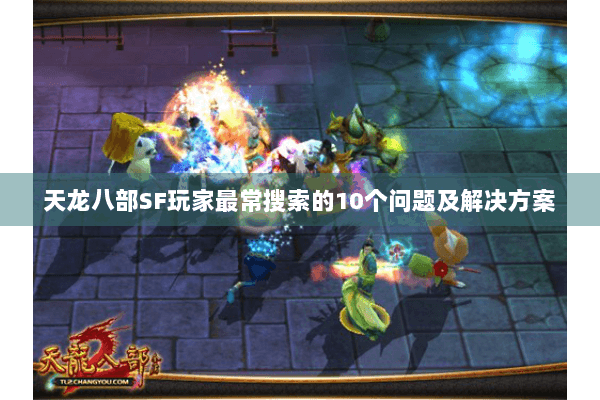 天龙八部SF玩家最常搜索的10个问题及解决方案