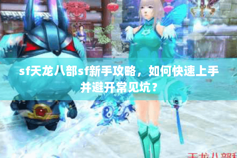sf天龙八部sf新手攻略，如何快速上手并避开常见坑？