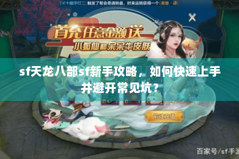sf天龙八部sf新手攻略,如何快速上手并避开常见坑? sf天龙八部sf新手攻略,如何快速上手并避开常见坑?