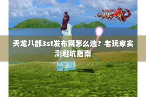 天龙八部3sf发布网怎么选？老玩家实测避坑指南