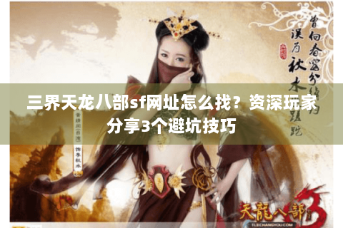 三界天龙八部sf网址怎么找？资深玩家分享3个避坑技巧