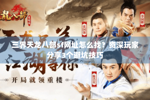 三界天龙八部sf网址怎么找？资深玩家分享3个避坑技巧