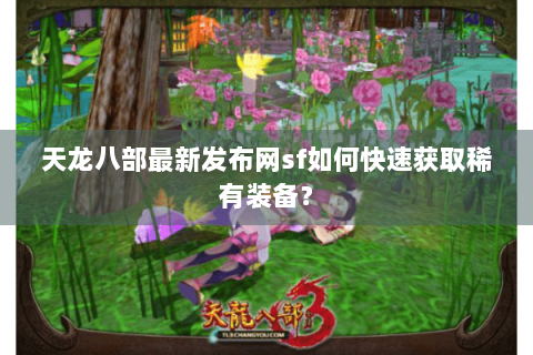 天龙八部最新发布网sf如何快速获取稀有装备? 天龙八部最新发布网sf如何快速获取稀有装备?