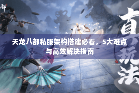 天龙八部私服架构搭建必看，5大难点与高效解决指南