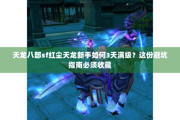 天龙八部sf红尘天龙新手如何3天满级？这份避坑指南必须收藏