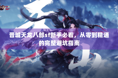 晋城天龙八部sf新手必看,从零到精通的完整避坑指南 晋城天龙八部sf新手必看,从零到精通的完整避坑指南